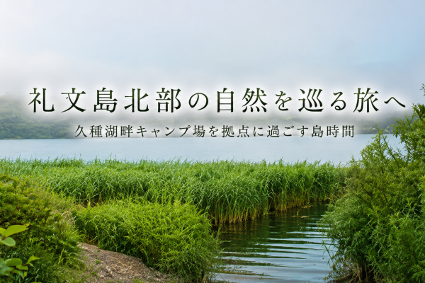 礼文島北部の自然を巡る旅へ。久種湖畔キャンプ場を拠点に過ごす島時間