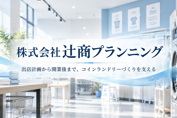 コインランドリーの出店から開業後まで。株式会社辻商プランニングが支える店舗づくり
